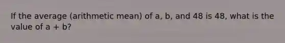 If the average (arithmetic mean) of a, b, and 48 is 48, what is the value of a + b?