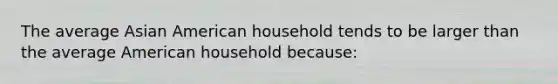 The average Asian American household tends to be larger than the average American household because: