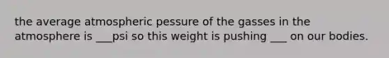 the average atmospheric pessure of the gasses in the atmosphere is ___psi so this weight is pushing ___ on our bodies.