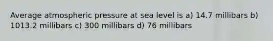 Average atmospheric pressure at sea level is a) 14.7 millibars b) 1013.2 millibars c) 300 millibars d) 76 millibars