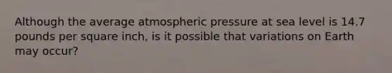 Although the average atmospheric pressure at sea level is 14.7 pounds per square inch, is it possible that variations on Earth may occur?