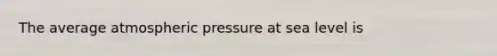 The average atmospheric pressure at sea level is