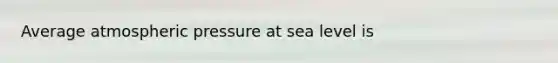 Average atmospheric pressure at sea level is