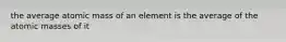 the average atomic mass of an element is the average of the atomic masses of it