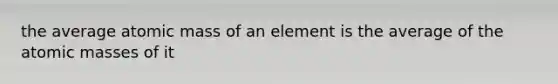 the average atomic mass of an element is the average of the atomic masses of it