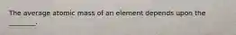 The average atomic mass of an element depends upon the ________.