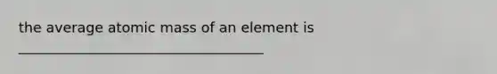 the average atomic mass of an element is ___________________________________