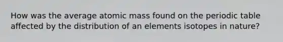 How was the average atomic mass found on the periodic table affected by the distribution of an elements isotopes in nature?