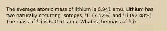 The average atomic mass of lithium is 6.941 amu. Lithium has two naturally occurring isotopes, ⁶Li (7.52%) and ⁷Li (92.48%). The mass of ⁶Li is 6.0151 amu. What is the mass of ⁷Li?