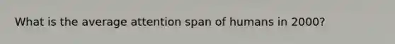 What is the average attention span of humans in 2000?