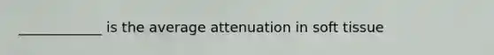 ____________ is the average attenuation in soft tissue