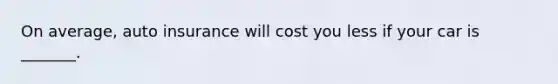 On average, auto insurance will cost you less if your car is _______.