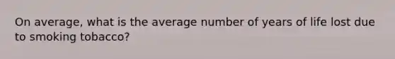 On average, what is the average number of years of life lost due to smoking tobacco?