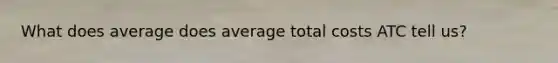 What does average does average total costs ATC tell us?