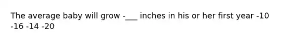 The average baby will grow -___ inches in his or her first year -10 -16 -14 -20