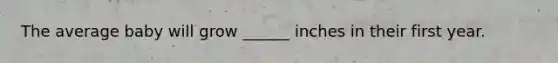 The average baby will grow ______ inches in their first year.