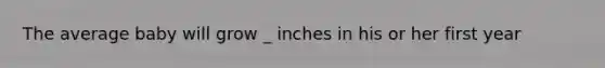 The average baby will grow _ inches in his or her first year