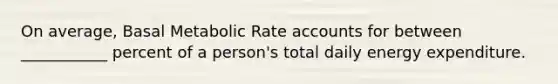 On average, Basal Metabolic Rate accounts for between ___________ percent of a person's total daily energy expenditure.