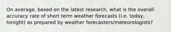 On average, based on the latest research, what is the overall accuracy rate of short term weather forecasts (i.e. today, tonight) as prepared by weather forecasters/meteorologists?