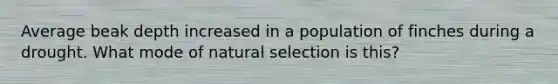 Average beak depth increased in a population of finches during a drought. What mode of natural selection is this?