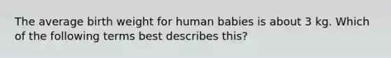 The average birth weight for human babies is about 3 kg. Which of the following terms best describes this?