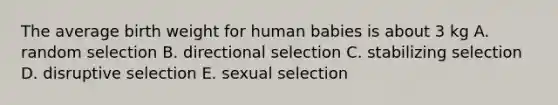 The average birth weight for human babies is about 3 kg A. random selection B. directional selection C. stabilizing selection D. disruptive selection E. sexual selection