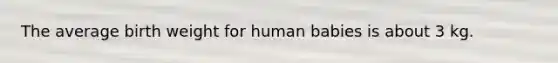The average birth weight for human babies is about 3 kg.