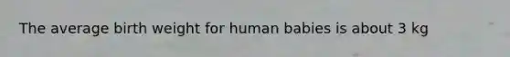 The average birth weight for human babies is about 3 kg