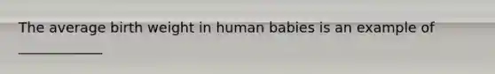 The average birth weight in human babies is an example of ____________