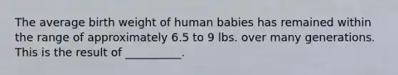 The average birth weight of human babies has remained within the range of approximately 6.5 to 9 lbs. over many generations. This is the result of __________.