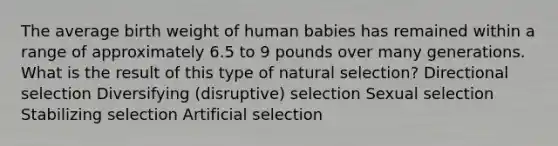 The average birth weight of human babies has remained within a range of approximately 6.5 to 9 pounds over many generations. What is the result of this type of natural selection? Directional selection Diversifying (disruptive) selection Sexual selection Stabilizing selection Artificial selection