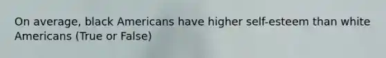 On average, black Americans have higher self-esteem than white Americans (True or False)