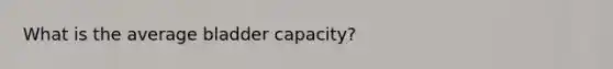 What is the average bladder capacity?