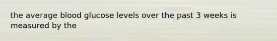 the average blood glucose levels over the past 3 weeks is measured by the