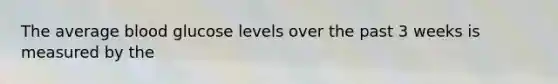 The average blood glucose levels over the past 3 weeks is measured by the