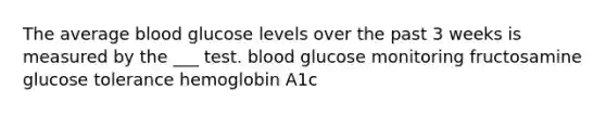 The average blood glucose levels over the past 3 weeks is measured by the ___ test. blood glucose monitoring fructosamine glucose tolerance hemoglobin A1c