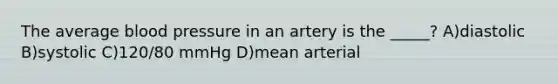 The average blood pressure in an artery is the _____? A)diastolic B)systolic C)120/80 mmHg D)mean arterial