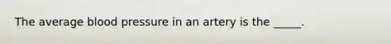 The average <a href='https://www.questionai.com/knowledge/kD0HacyPBr-blood-pressure' class='anchor-knowledge'>blood pressure</a> in an artery is the _____.