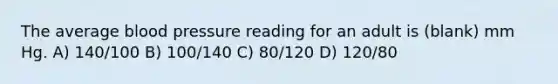 The average blood pressure reading for an adult is (blank) mm Hg. A) 140/100 B) 100/140 C) 80/120 D) 120/80