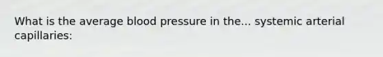 What is the average <a href='https://www.questionai.com/knowledge/kD0HacyPBr-blood-pressure' class='anchor-knowledge'>blood pressure</a> in the... systemic arterial capillaries: