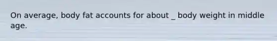 On average, body fat accounts for about _ body weight in middle age.
