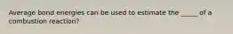 Average bond energies can be used to estimate the _____ of a combustion reaction?