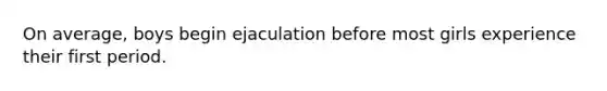 On average, boys begin ejaculation before most girls experience their first period.