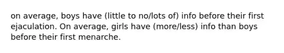 on average, boys have (little to no/lots of) info before their first ejaculation. On average, girls have (more/less) info than boys before their first menarche.