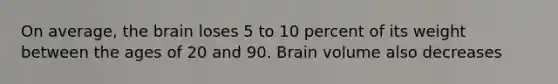 On average, the brain loses 5 to 10 percent of its weight between the ages of 20 and 90. Brain volume also decreases