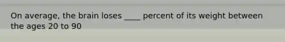 On average, the brain loses ____ percent of its weight between the ages 20 to 90