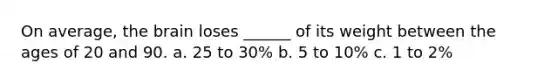 On average, the brain loses ______ of its weight between the ages of 20 and 90. a. 25 to 30% b. 5 to 10% c. 1 to 2%