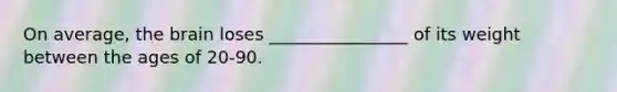 On average, the brain loses ________________ of its weight between the ages of 20-90.