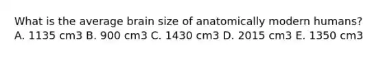 What is the average brain size of anatomically modern humans? A. 1135 cm3 B. 900 cm3 C. 1430 cm3 D. 2015 cm3 E. 1350 cm3