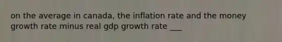 on the average in canada, the inflation rate and the money growth rate minus real gdp growth rate ___